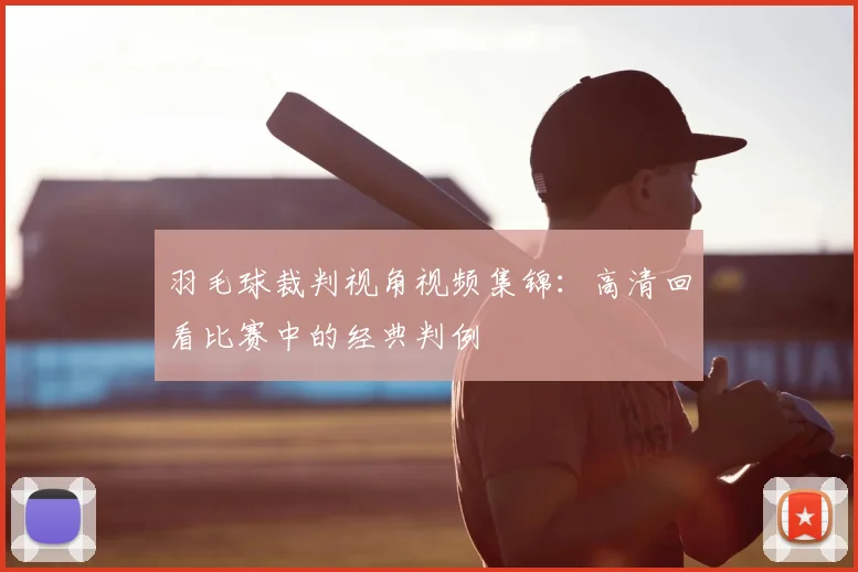 羽毛球裁判视角视频集锦:高清回看比赛中的经典判例