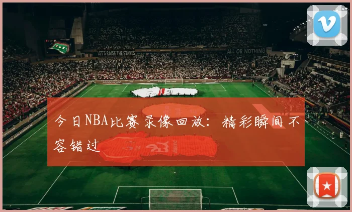 今日NBA比赛录像回放：精彩瞬间不容错过