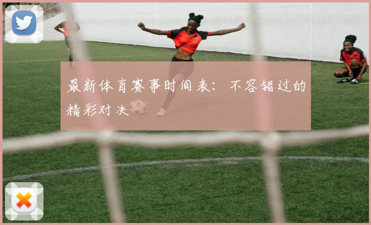最新体育赛事时间表：不容错过的精彩对决