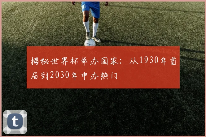 揭秘世界杯举办国家：从1930年首届到2030年申办热门