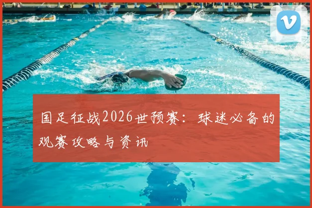 国足征战2026世预赛：球迷必备的观赛攻略与资讯