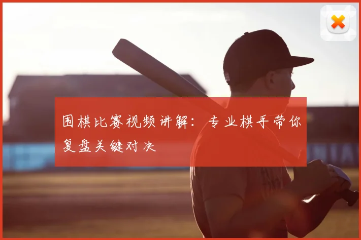 围棋比赛视频讲解：专业棋手带你复盘关键对决