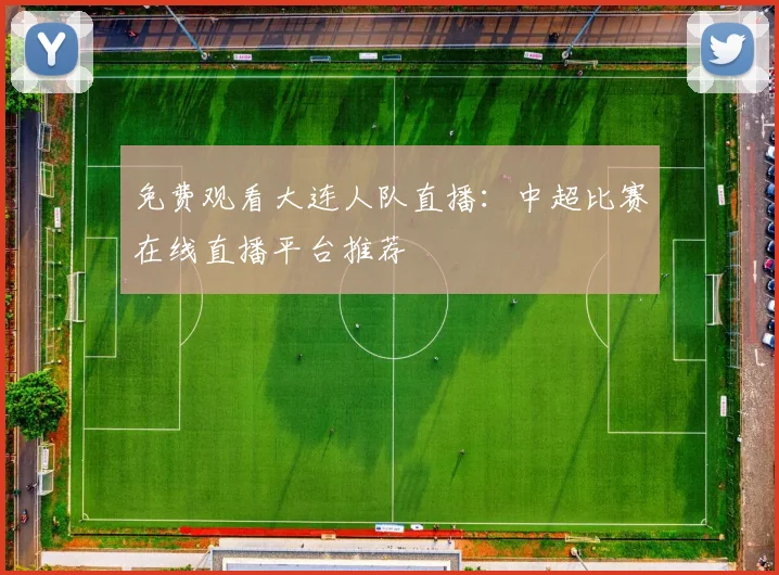 免费观看大连人队直播:中超比赛在线直播平台推荐