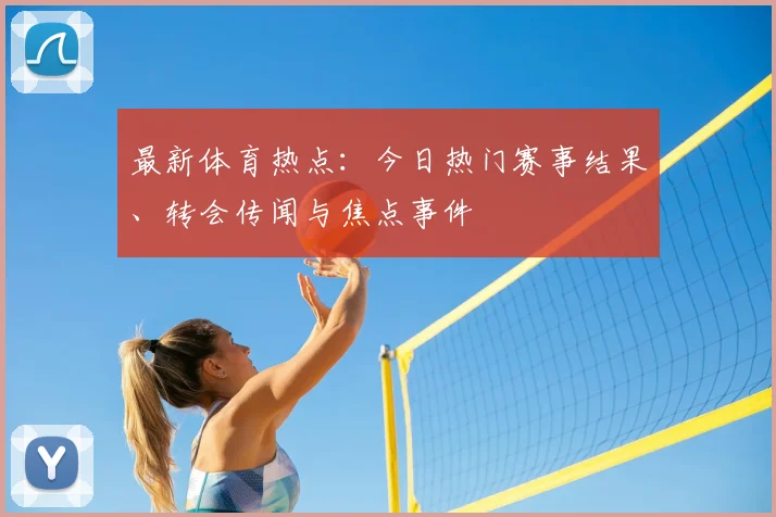 最新体育热点：今日热门赛事结果、转会传闻与焦点事件