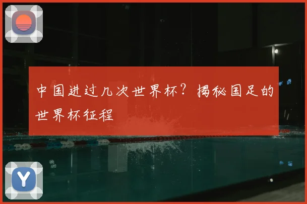 中国进过几次世界杯？揭秘国足的世界杯征程