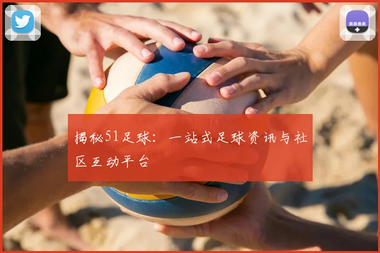 揭秘51足球:一站式足球资讯与社区互动平台