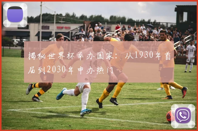 揭秘世界杯举办国家：从1930年首届到2030年申办热门