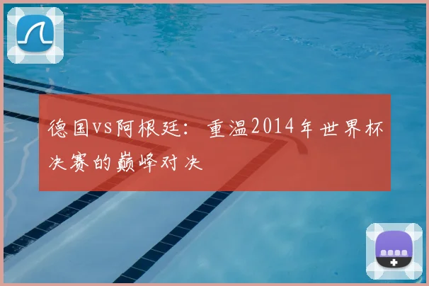 德国vs阿根廷：重温2014年世界杯决赛的巅峰对决