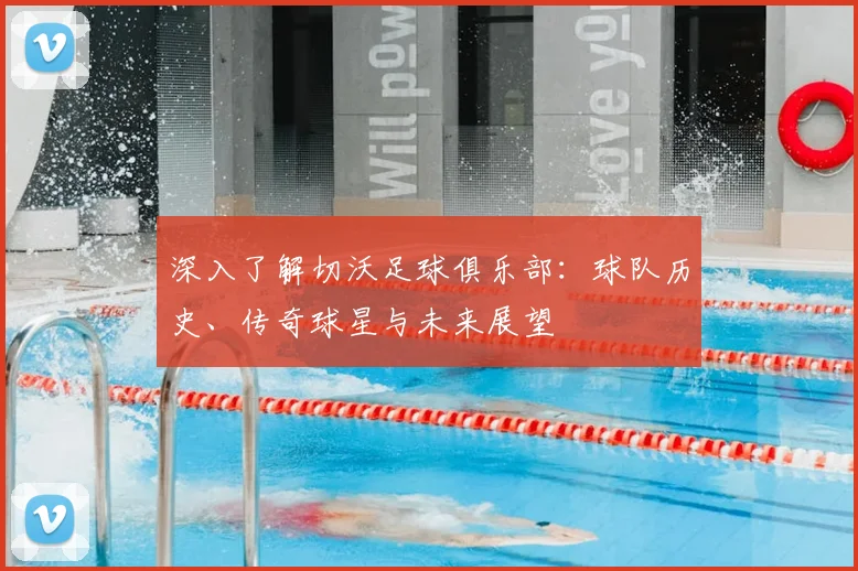 深入了解切沃足球俱乐部:球队历史、传奇球星与未来展望