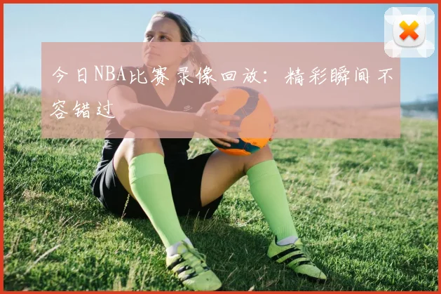 今日NBA比赛录像回放:精彩瞬间不容错过