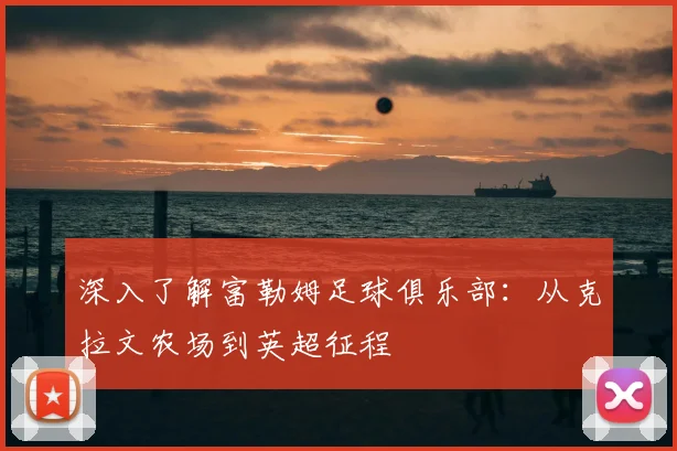 深入了解富勒姆足球俱乐部:从克拉文农场到英超征程