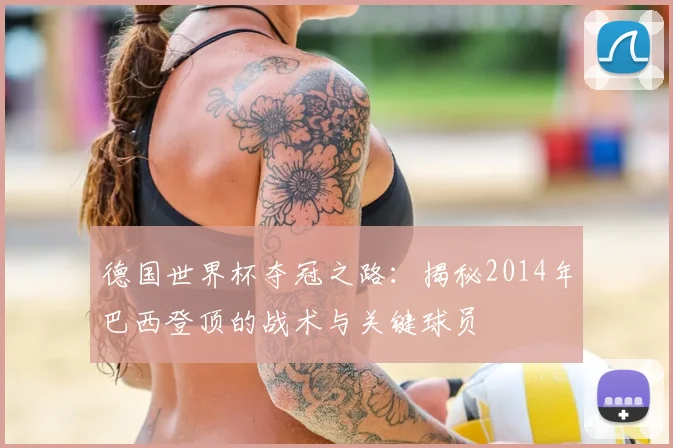德国世界杯夺冠之路:揭秘2014年巴西登顶的战术与关键球员