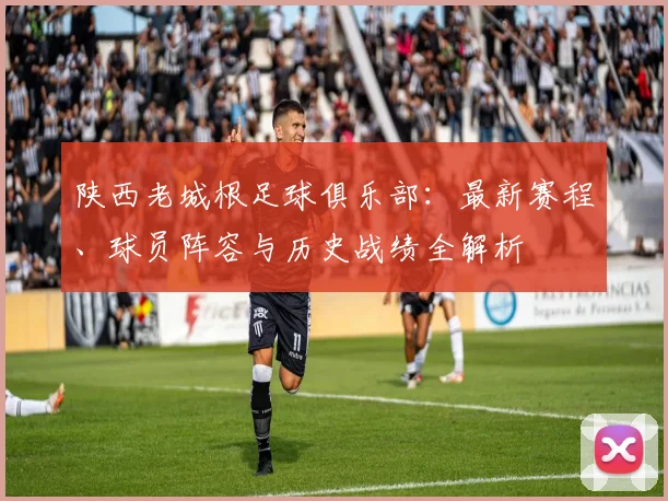 陕西老城根足球俱乐部：最新赛程、球员阵容与历史战绩全解析