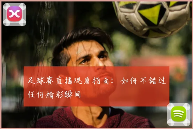 足球赛直播观看指南:如何不错过任何精彩瞬间