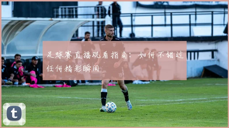 足球赛直播观看指南:如何不错过任何精彩瞬间