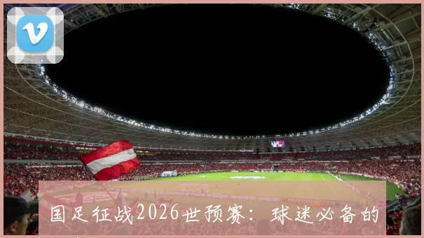 国足征战2026世预赛：球迷必备的观赛攻略与资讯