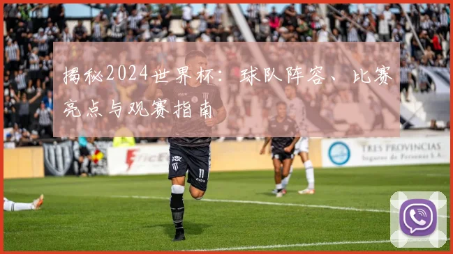 揭秘2024世界杯:球队阵容、比赛亮点与观赛指南