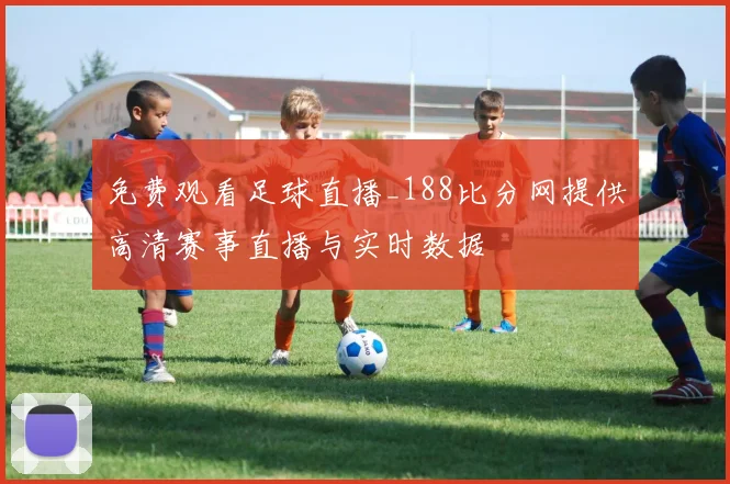 免费观看足球直播_188比分网提供高清赛事直播与实时数据