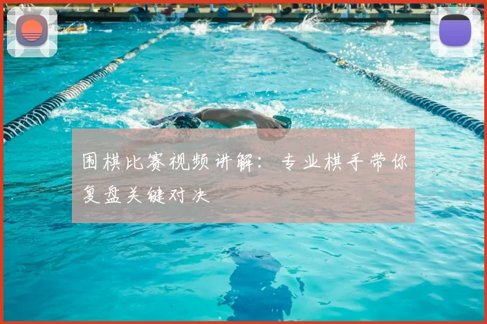 围棋比赛视频讲解：专业棋手带你复盘关键对决