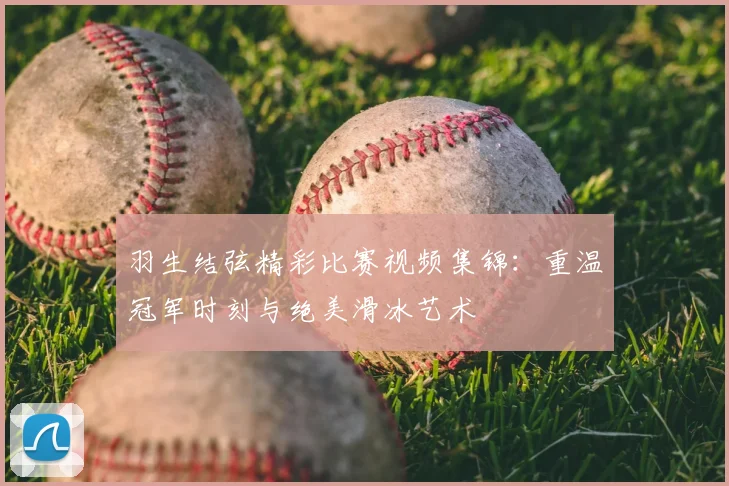 羽生结弦精彩比赛视频集锦：重温冠军时刻与绝美滑冰艺术