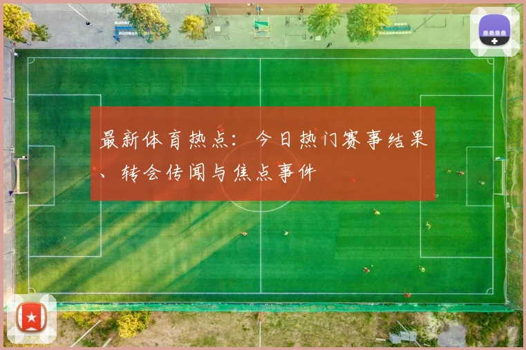 最新体育热点：今日热门赛事结果、转会传闻与焦点事件