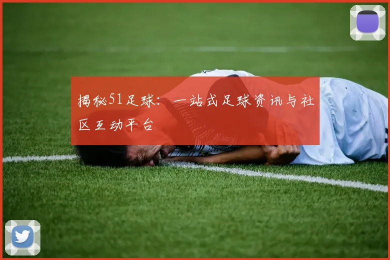 揭秘51足球:一站式足球资讯与社区互动平台