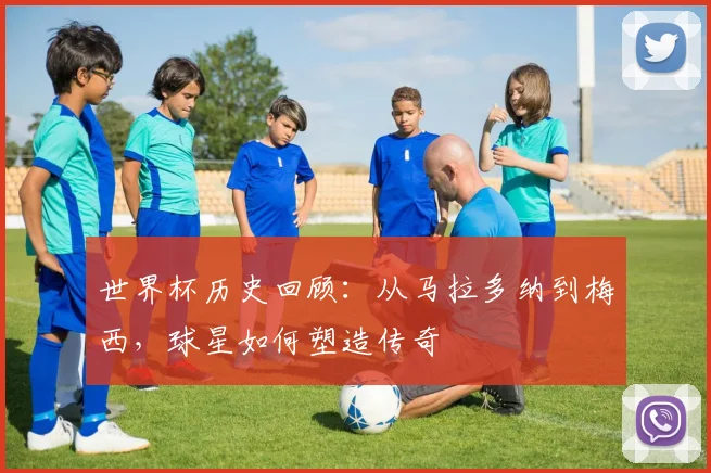 世界杯历史回顾：从马拉多纳到梅西，球星如何塑造传奇